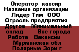 Оператор -кассир › Название организации ­ Лидер Тим, ООО › Отрасль предприятия ­ Другое › Минимальный оклад ­ 1 - Все города Работа » Вакансии   . Мурманская обл.,Полярные Зори г.